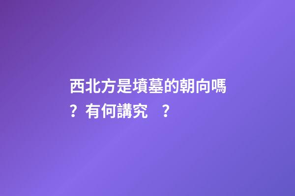 西北方是墳墓的朝向嗎？有何講究？